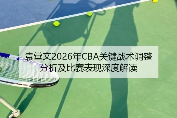 袁堂文2026年CBA关键战术调整分析及比赛表现深度解读