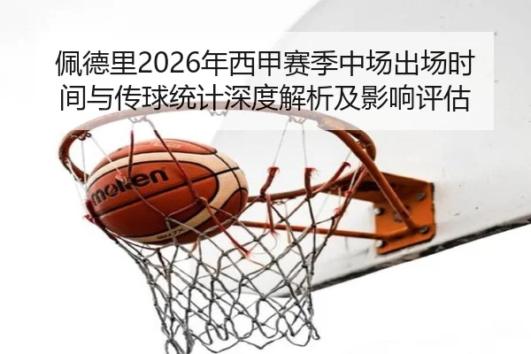 佩德里2026年西甲赛季中场出场时间与传球统计深度解析及影响评估
