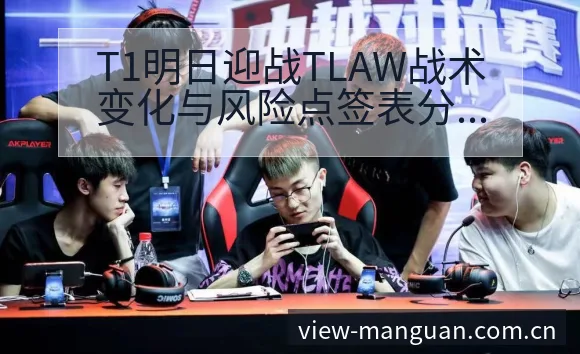 T1明日迎战TLAW战术变化与风险点签表分析及对阵路径解 - 满冠体育