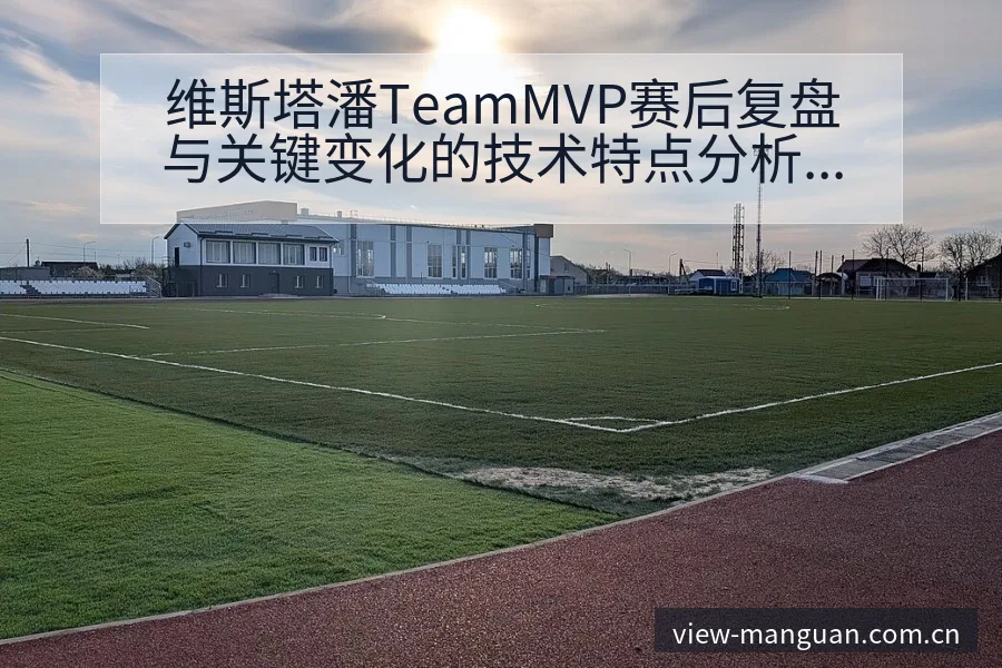维斯塔潘TeamMVP赛后复盘与关键变化的技术特点分析 - 满冠体育