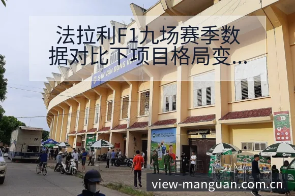 法拉利F1九场赛季数据对比下项目格局变化与争议舆论观察 - 满冠体育