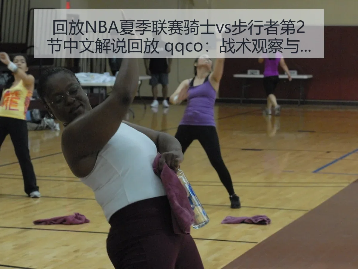 回放NBA夏季联赛骑士vs步行者第2节中文解说回放 qqco:战术观察与看点解析