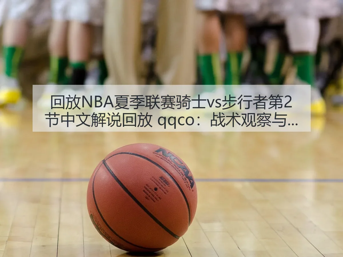 回放NBA夏季联赛骑士vs步行者第2节中文解说回放 qqco:战术观察与看点解析